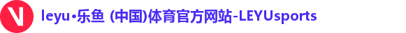 leyu·乐鱼 (中国)体育官方网站-LEYUsports